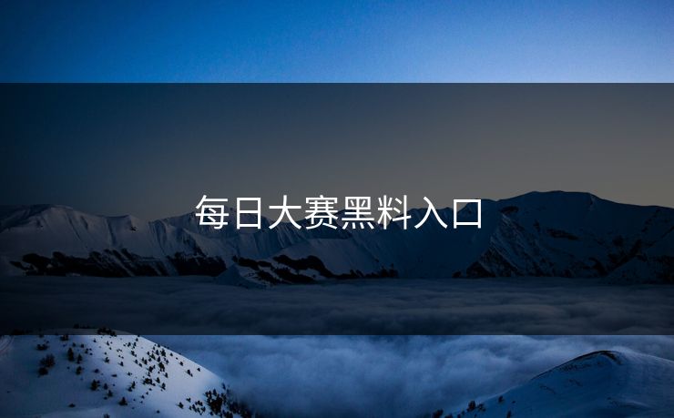 每日大赛黑料入口 每日大赛黑料入口