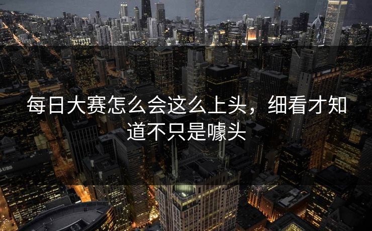 每日大赛怎么会这么上头，细看才知道不只是噱头