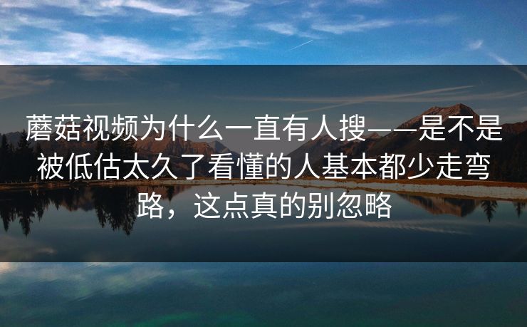 蘑菇视频为什么一直有人搜——是不是被低估太久了看懂的人基本都少走弯路，这点真的别忽略