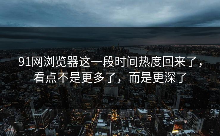 91网浏览器这一段时间热度回来了，看点不是更多了，而是更深了