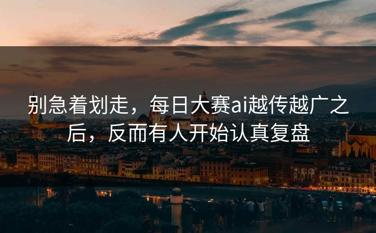 别急着划走，每日大赛ai越传越广之后，反而有人开始认真复盘