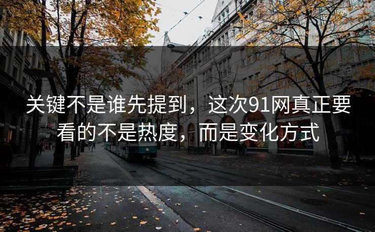 关键不是谁先提到，这次91网真正要看的不是热度，而是变化方式