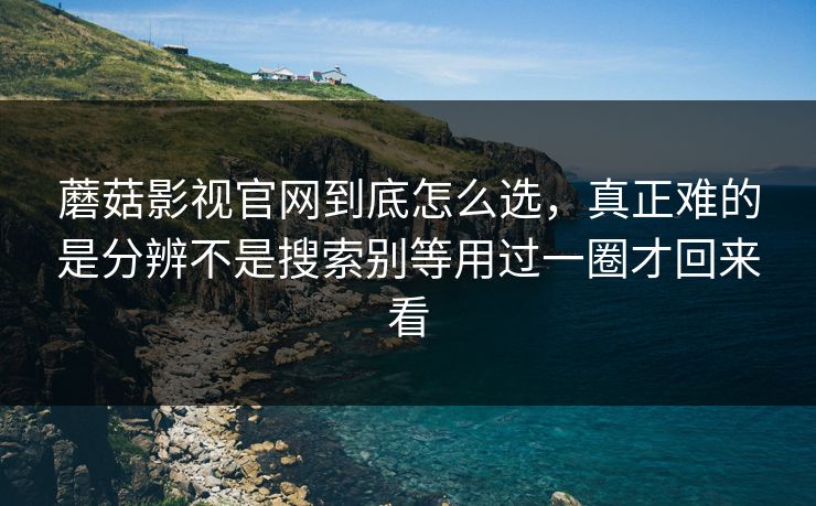 蘑菇影视官网到底怎么选，真正难的是分辨不是搜索别等用过一圈才回来看