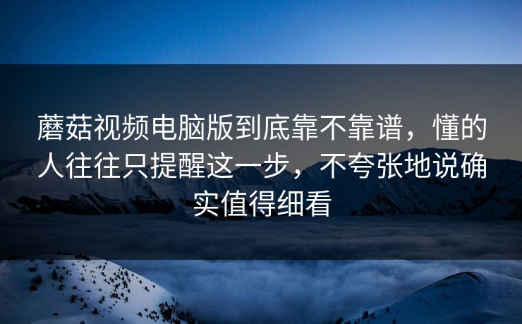 蘑菇视频电脑版到底靠不靠谱，懂的人往往只提醒这一步，不夸张地说确实值得细看