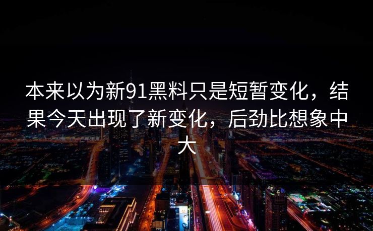 本来以为新91黑料只是短暂变化，结果今天出现了新变化，后劲比想象中大