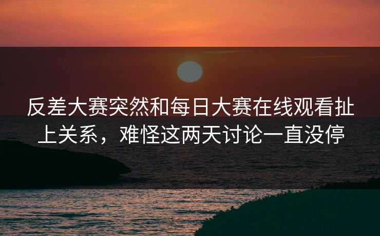 反差大赛突然和每日大赛在线观看扯上关系，难怪这两天讨论一直没停
