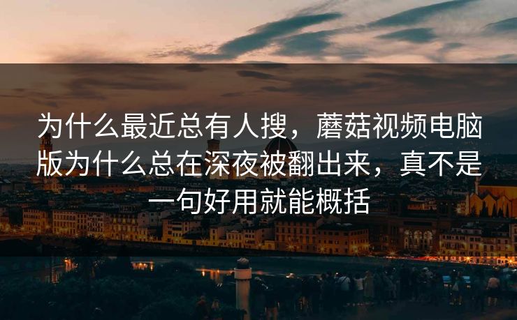为什么最近总有人搜，蘑菇视频电脑版为什么总在深夜被翻出来，真不是一句好用就能概括