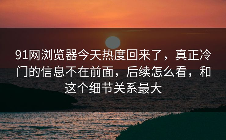 91网浏览器今天热度回来了，真正冷门的信息不在前面，后续怎么看，和这个细节关系最大