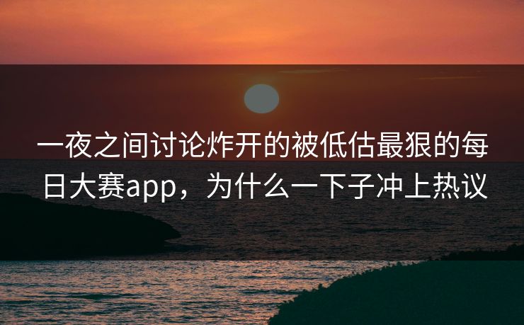一夜之间讨论炸开的被低估最狠的每日大赛app，为什么一下子冲上热议