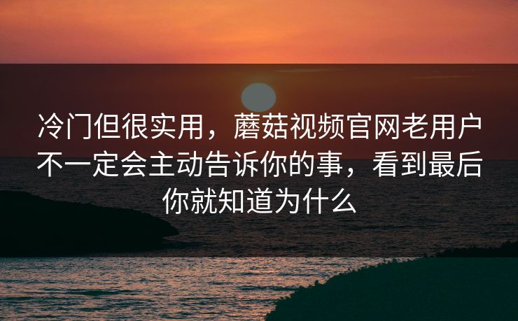 冷门但很实用，蘑菇视频官网老用户不一定会主动告诉你的事，看到最后你就知道为什么