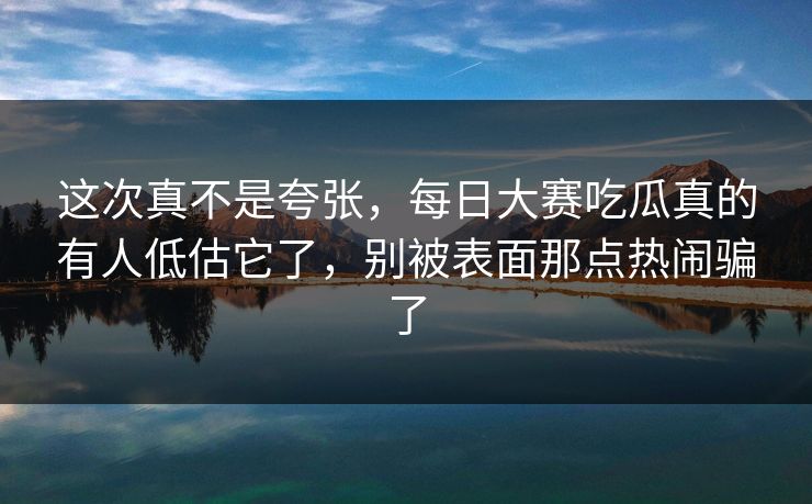 这次真不是夸张，每日大赛吃瓜真的有人低估它了，别被表面那点热闹骗了