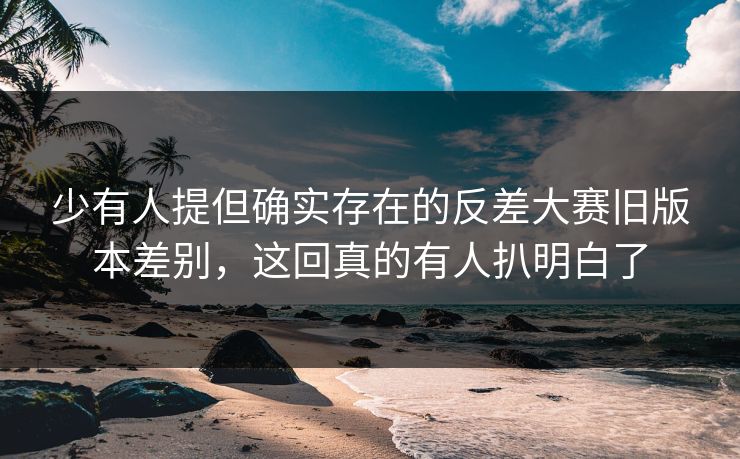 少有人提但确实存在的反差大赛旧版本差别，这回真的有人扒明白了