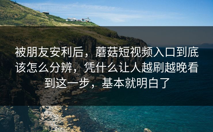 被朋友安利后，蘑菇短视频入口到底该怎么分辨，凭什么让人越刷越晚看到这一步，基本就明白了
