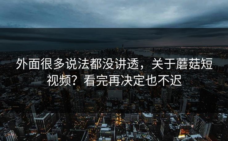 外面很多说法都没讲透，关于蘑菇短视频？看完再决定也不迟
