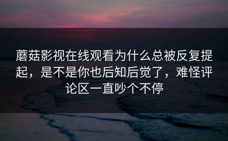 蘑菇影视在线观看为什么总被反复提起，是不是你也后知后觉了，难怪评论区一直吵个不停