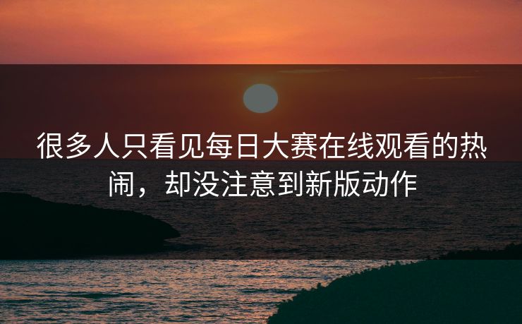 很多人只看见每日大赛在线观看的热闹，却没注意到新版动作