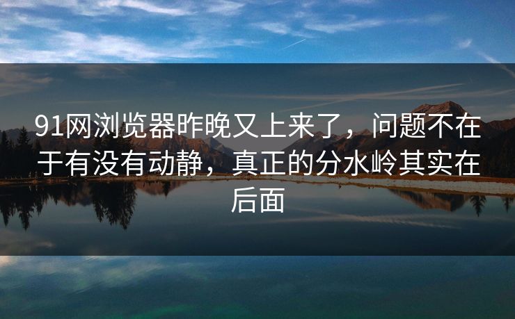 91网浏览器昨晚又上来了，问题不在于有没有动静，真正的分水岭其实在后面
