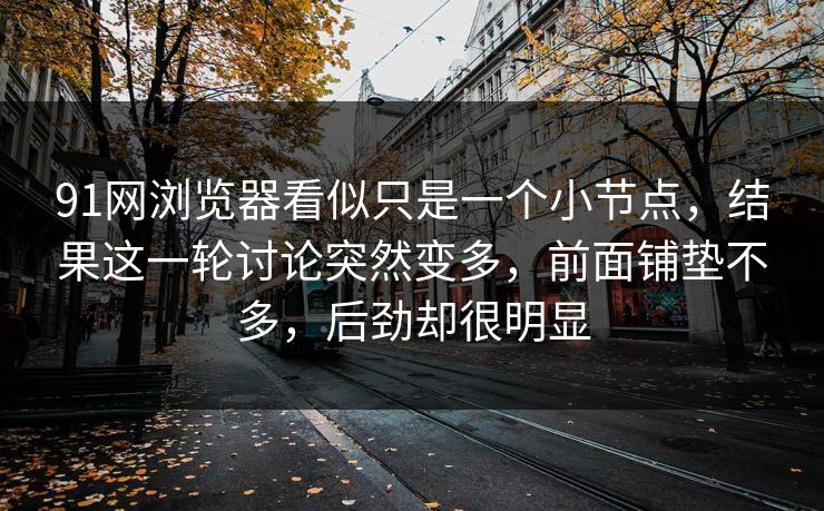 91网浏览器看似只是一个小节点，结果这一轮讨论突然变多，前面铺垫不多，后劲却很明显