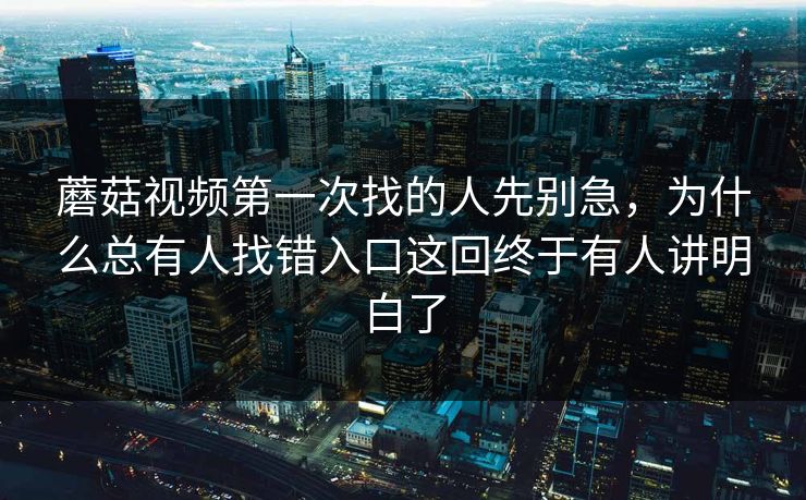 蘑菇视频第一次找的人先别急，为什么总有人找错入口这回终于有人讲明白了