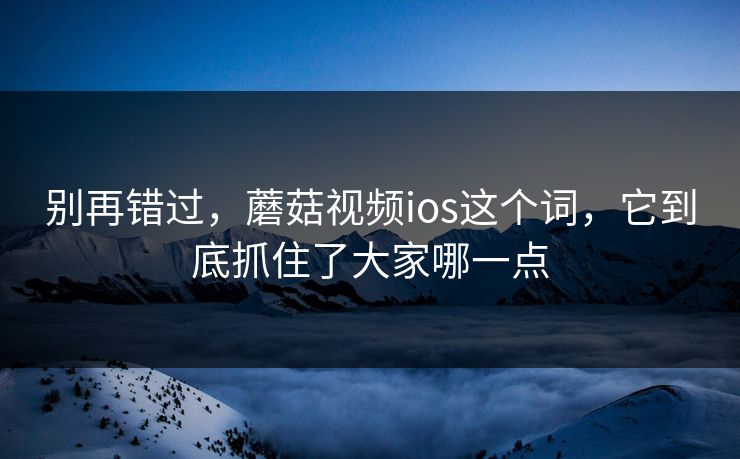 别再错过，蘑菇视频ios这个词，它到底抓住了大家哪一点