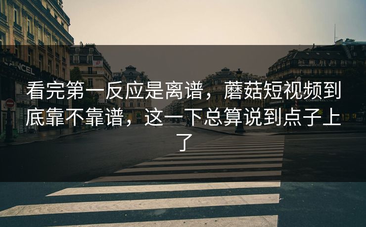 看完第一反应是离谱，蘑菇短视频到底靠不靠谱，这一下总算说到点子上了