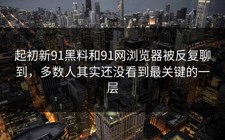 起初新91黑料和91网浏览器被反复聊到，多数人其实还没看到最关键的一层