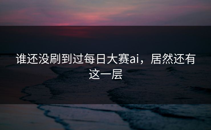 谁还没刷到过每日大赛ai，居然还有这一层