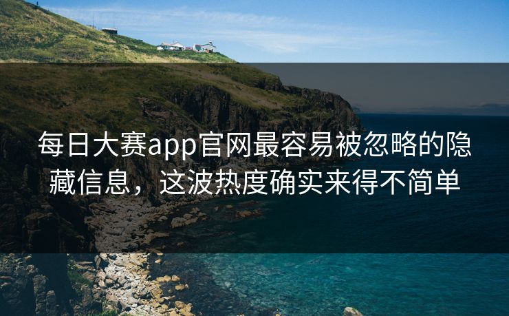每日大赛app官网最容易被忽略的隐藏信息，这波热度确实来得不简单