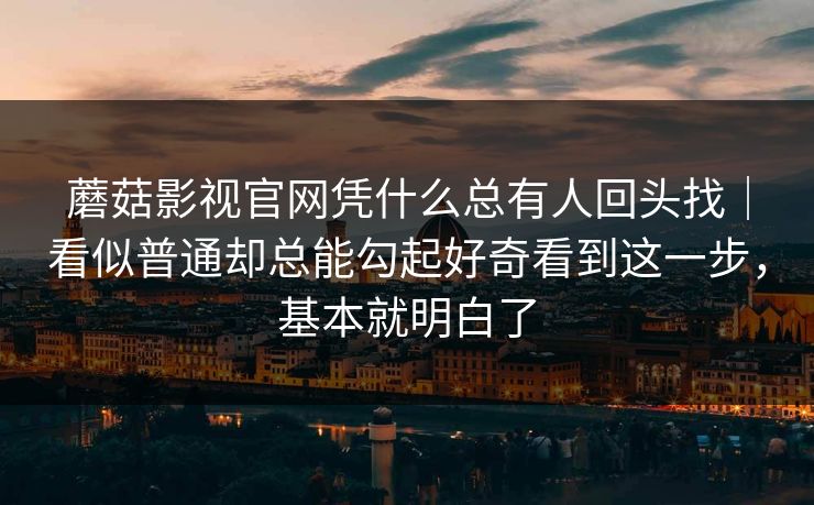 蘑菇影视官网凭什么总有人回头找｜看似普通却总能勾起好奇看到这一步，基本就明白了