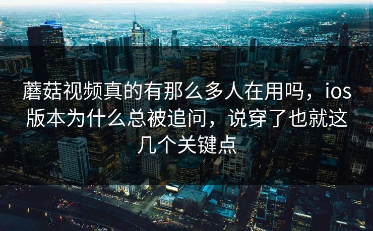 蘑菇视频真的有那么多人在用吗，ios版本为什么总被追问，说穿了也就这几个关键点