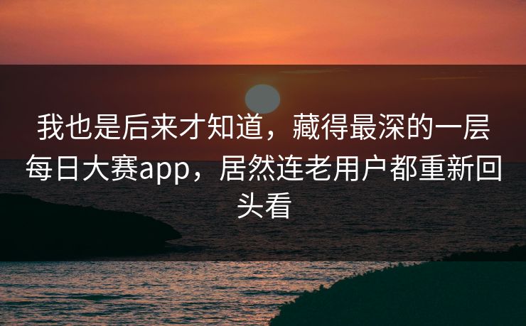 我也是后来才知道，藏得最深的一层每日大赛app，居然连老用户都重新回头看