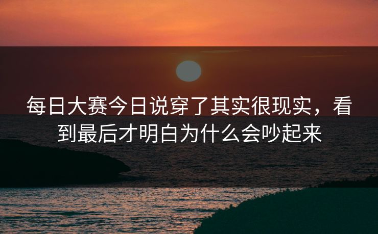 每日大赛今日说穿了其实很现实，看到最后才明白为什么会吵起来