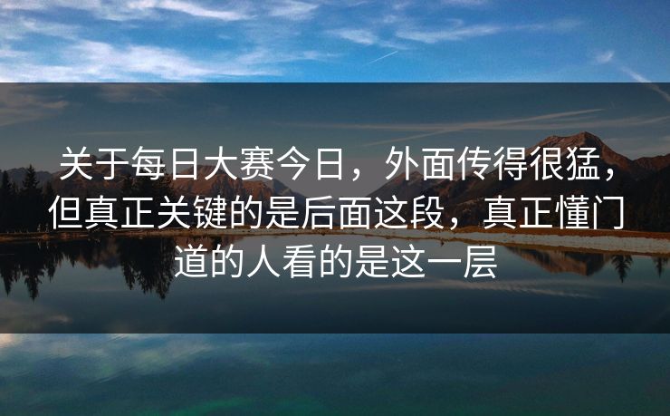关于每日大赛今日，外面传得很猛，但真正关键的是后面这段，真正懂门道的人看的是这一层