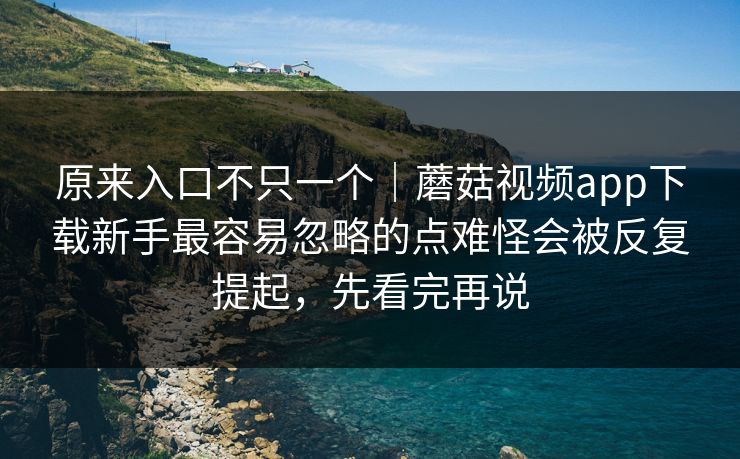 原来入口不只一个｜蘑菇视频app下载新手最容易忽略的点难怪会被反复提起，先看完再说