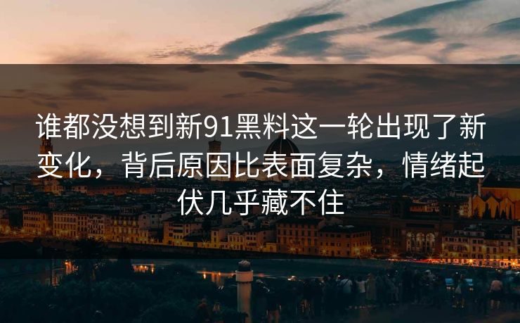 谁都没想到新91黑料这一轮出现了新变化，背后原因比表面复杂，情绪起伏几乎藏不住