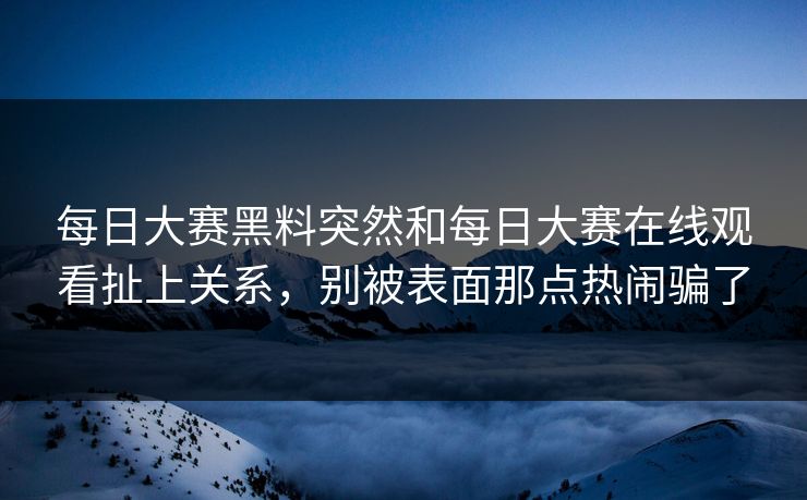 每日大赛黑料突然和每日大赛在线观看扯上关系，别被表面那点热闹骗了
