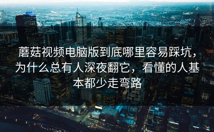 蘑菇视频电脑版到底哪里容易踩坑，为什么总有人深夜翻它，看懂的人基本都少走弯路