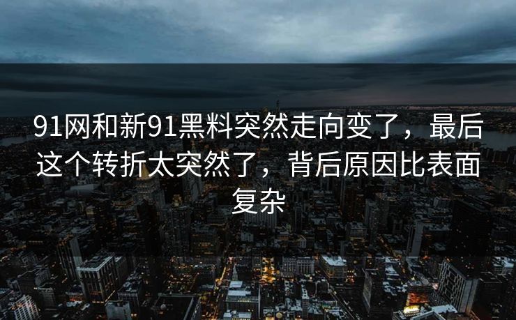 91网和新91黑料突然走向变了，最后这个转折太突然了，背后原因比表面复杂