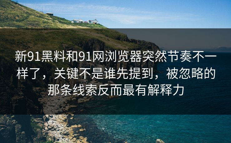 新91黑料和91网浏览器突然节奏不一样了，关键不是谁先提到，被忽略的那条线索反而最有解释力