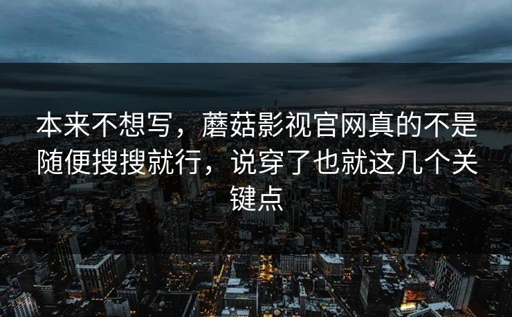 本来不想写，蘑菇影视官网真的不是随便搜搜就行，说穿了也就这几个关键点