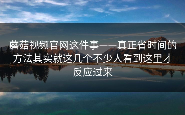 蘑菇视频官网这件事——真正省时间的方法其实就这几个不少人看到这里才反应过来