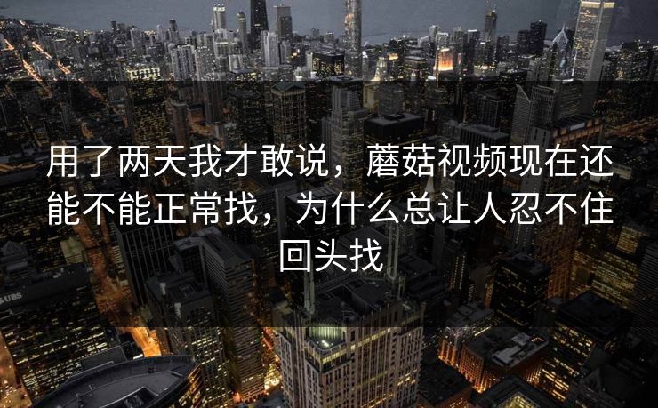 用了两天我才敢说，蘑菇视频现在还能不能正常找，为什么总让人忍不住回头找