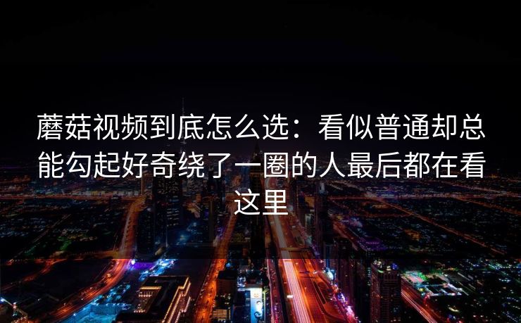 蘑菇视频到底怎么选：看似普通却总能勾起好奇绕了一圈的人最后都在看这里