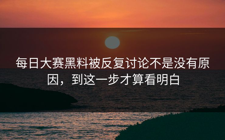 每日大赛黑料被反复讨论不是没有原因，到这一步才算看明白