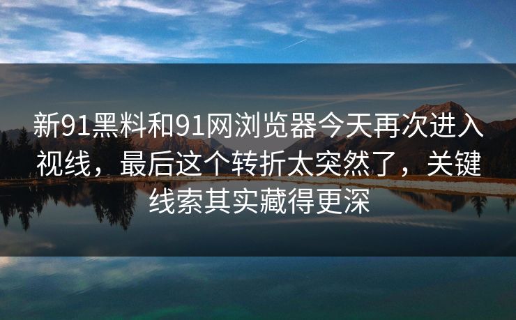 新91黑料和91网浏览器今天再次进入视线，最后这个转折太突然了，关键线索其实藏得更深