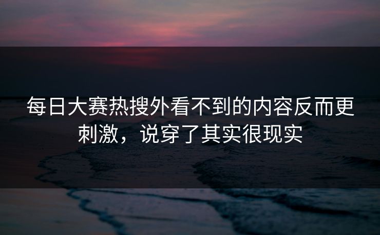每日大赛热搜外看不到的内容反而更刺激，说穿了其实很现实