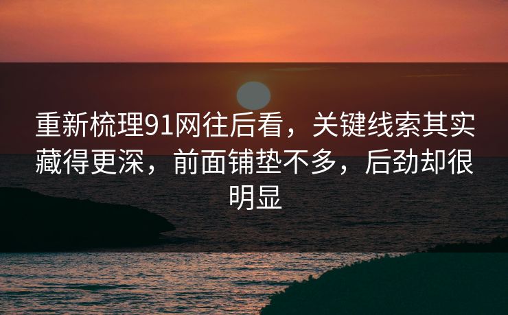 重新梳理91网往后看，关键线索其实藏得更深，前面铺垫不多，后劲却很明显