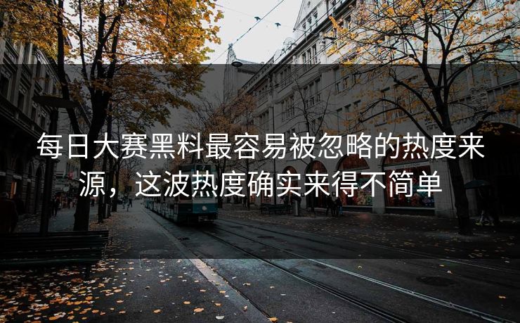 每日大赛黑料最容易被忽略的热度来源，这波热度确实来得不简单