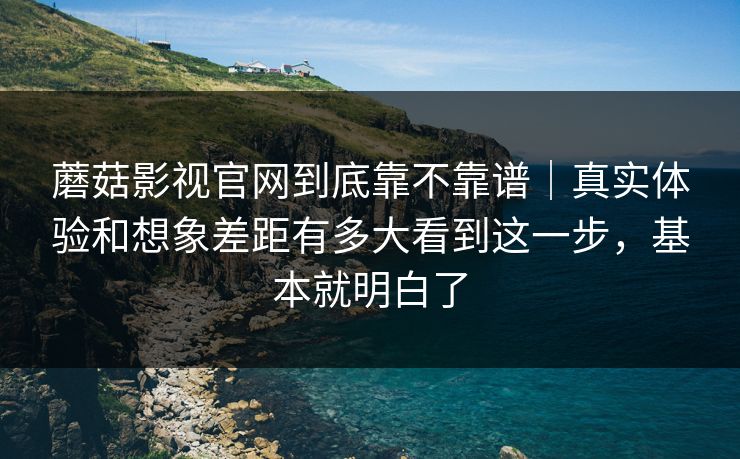 蘑菇影视官网到底靠不靠谱｜真实体验和想象差距有多大看到这一步，基本就明白了