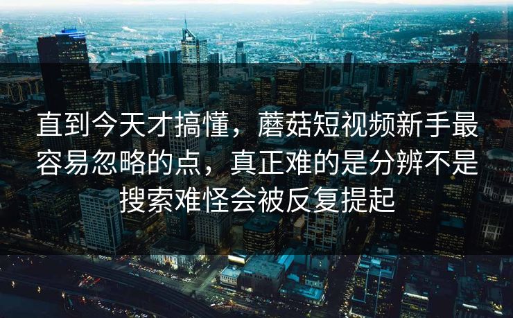 直到今天才搞懂，蘑菇短视频新手最容易忽略的点，真正难的是分辨不是搜索难怪会被反复提起